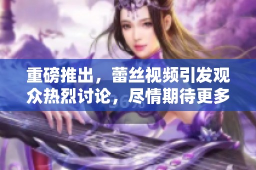 重磅推出，蕾丝视频引发观众热烈讨论，尽情期待更多精彩内容！