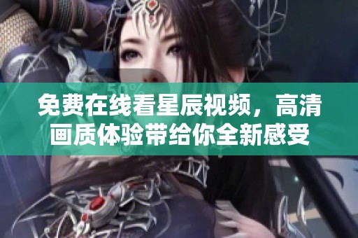 免费在线看星辰视频，高清画质体验带给你全新感受