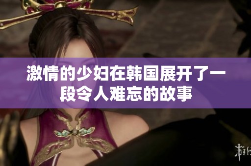 激情的少妇在韩国展开了一段令人难忘的故事