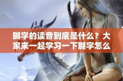 嬲字的读音到底是什么？大家来一起学习一下嬲字怎么读吧