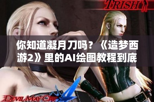 你知道凝月刀吗？《造梦西游2》里的AI绘图教程到底靠谱吗