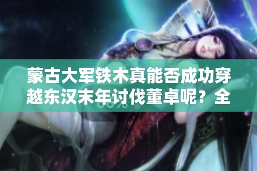 蒙古大军铁木真能否成功穿越东汉末年讨伐董卓呢？全面战争三国带来新挑战！