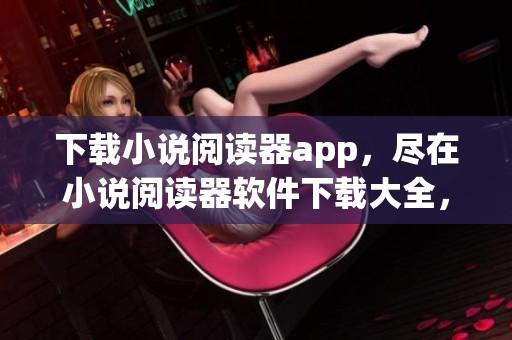 下载小说阅读器app，尽在小说阅读器软件下载大全，畅享又好又全的选择