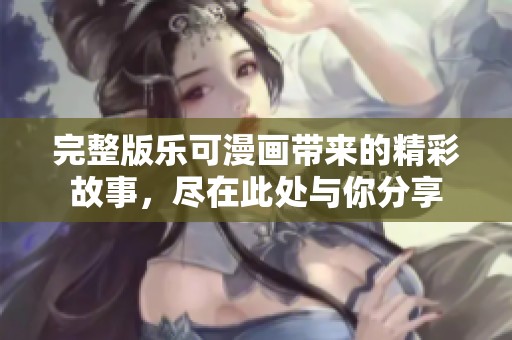 完整版乐可漫画带来的精彩故事，尽在此处与你分享