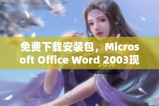 免费下载安装包，Microsoft Office Word 2003现在可以在CSDN文库获取