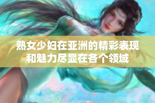 熟女少妇在亚洲的精彩表现和魅力尽显在各个领域