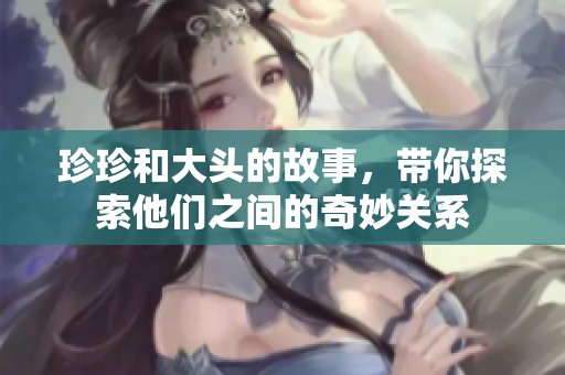 珍珍和大头的故事，带你探索他们之间的奇妙关系