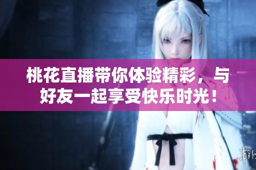 桃花直播带你体验精彩，与好友一起享受快乐时光！