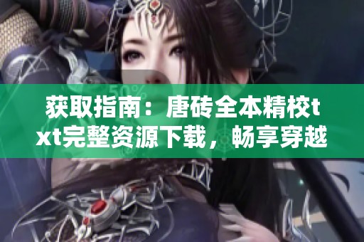 获取指南：唐砖全本精校txt完整资源下载，畅享穿越历史神作的免费体验