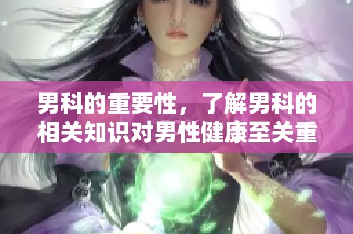 男科的重要性，了解男科的相关知识对男性健康至关重要
