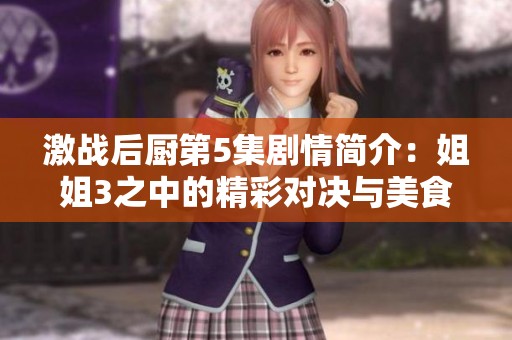 激战后厨第5集剧情简介：姐姐3之中的精彩对决与美食对抗！