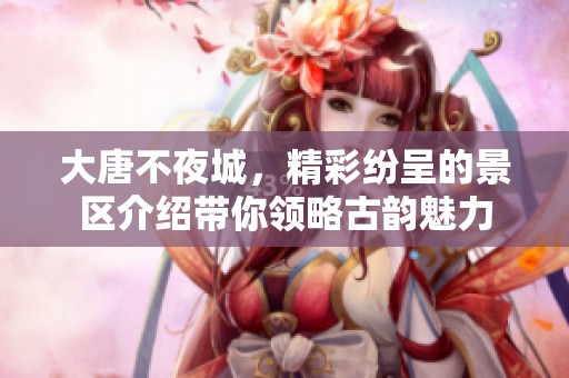 大唐不夜城，精彩纷呈的景区介绍带你领略古韵魅力