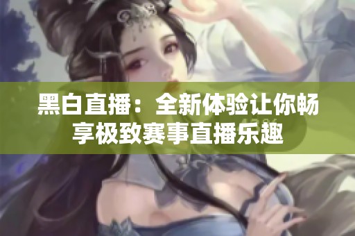 黑白直播：全新体验让你畅享极致赛事直播乐趣