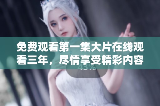 免费观看第一集大片在线观看三年，尽情享受精彩内容等你来体验！