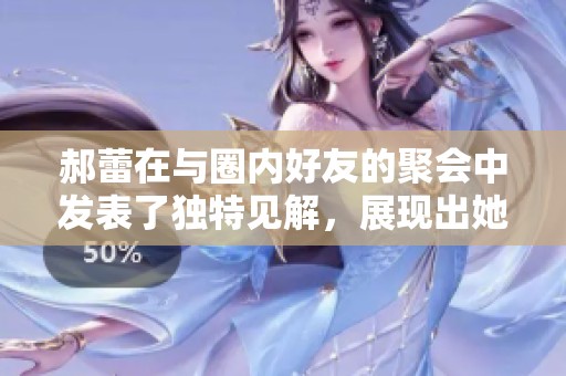 郝蕾在与圈内好友的聚会中发表了独特见解，展现出她的卓越才华与个性