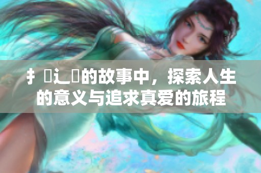 扌臿辶畐的故事中，探索人生的意义与追求真爱的旅程