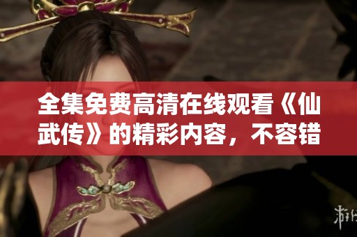 全集免费高清在线观看《仙武传》的精彩内容，不容错过！