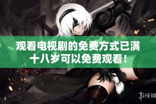 观看电视剧的免费方式已满十八岁可以免费观看！