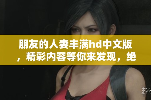 朋友的人妻丰满hd中文版，精彩内容等你来发现，绝对不容错过！