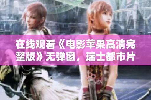 在线观看《电影苹果高清完整版》无弹窗，瑞士都市片BD国语版尽在这里