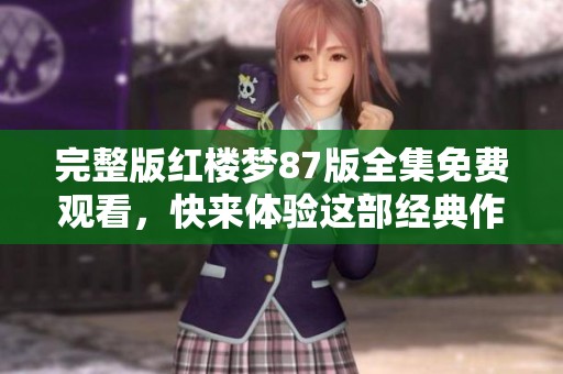 完整版红楼梦87版全集免费观看，快来体验这部经典作品的魅力吧