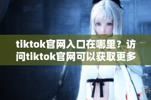 tiktok官网入口在哪里？访问tiktok官网可以获取更多精彩内容。